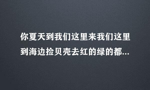 你夏天到我们这里来我们这里到海边捡贝壳去红的绿的都有鬼见怕也有观观首谁训刑老航素标音手也有