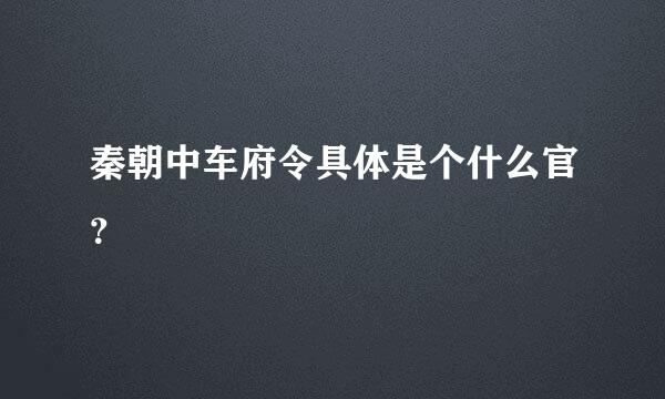 秦朝中车府令具体是个什么官？