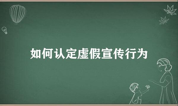 如何认定虚假宣传行为