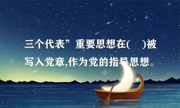 三个代表”重要思想在( )被写入党章,作为党的指导思想。