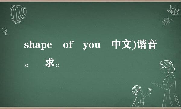 shape of you 中文)谐音。 求。