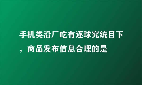 手机类沿厂吃有逐球究统目下，商品发布信息合理的是