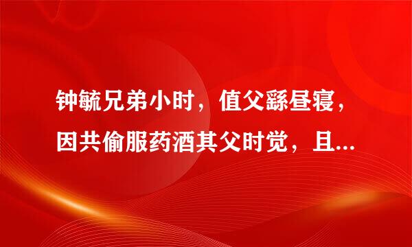 钟毓兄弟小时，值父繇昼寝，因共偷服药酒其父时觉，且讬寐以观之，毓拜而后饮，会饮而不拜。既而问毓，何以拜，毓曰：“酒以成礼，不敢不拜。”又问会何以不拜，曰：“偷本非礼，所以不拜。”翻译