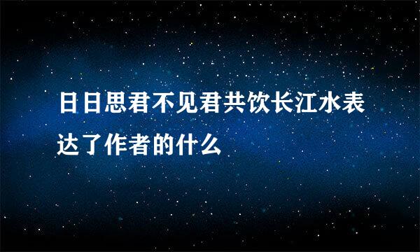 日日思君不见君共饮长江水表达了作者的什么