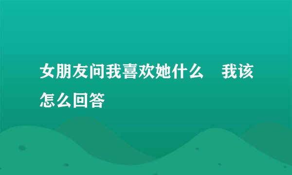 女朋友问我喜欢她什么 我该怎么回答