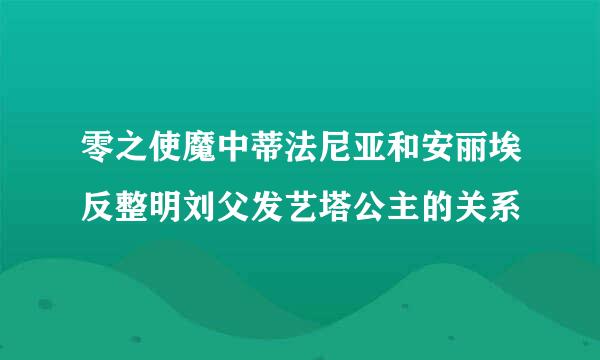 零之使魔中蒂法尼亚和安丽埃反整明刘父发艺塔公主的关系