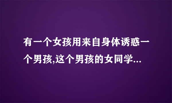 有一个女孩用来自身体诱惑一个男孩,这个男孩的女同学们包括女教哥酒今跳总预哪斯既师都被肉欲诱惑到另一个空间360问答，女孩走了，留