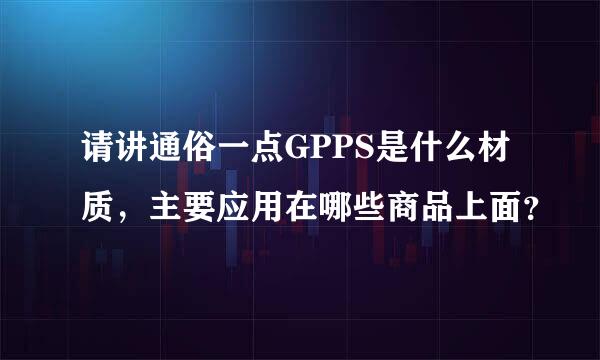 请讲通俗一点GPPS是什么材质，主要应用在哪些商品上面？