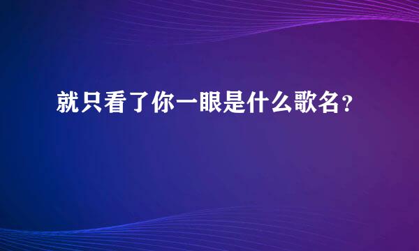 就只看了你一眼是什么歌名？