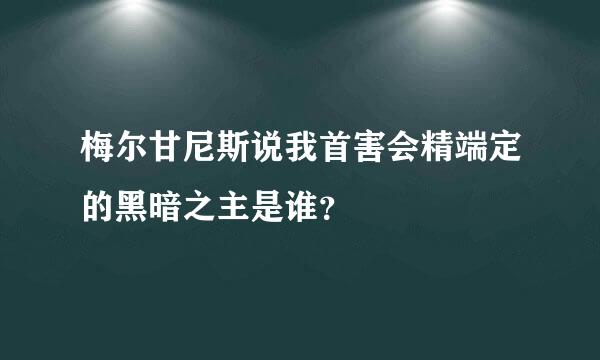 梅尔甘尼斯说我首害会精端定的黑暗之主是谁？