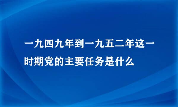 一九四九年到一九五二年这一时期党的主要任务是什么