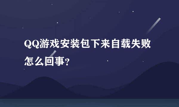 QQ游戏安装包下来自载失败怎么回事？