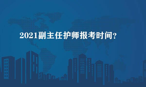 2021副主任护师报考时间？