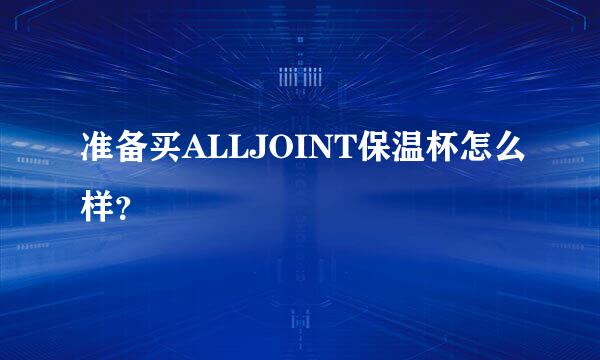 准备买ALLJOINT保温杯怎么样？