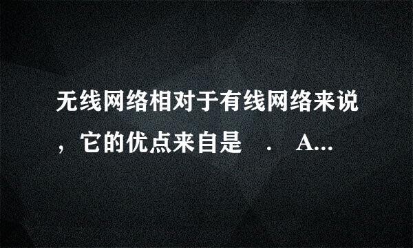 无线网络相对于有线网络来说，它的优点来自是 . A组网安装简单360问答，维护方便B网络安全性好，可靠性高 C. 传输速度