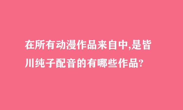 在所有动漫作品来自中,是皆川纯子配音的有哪些作品?