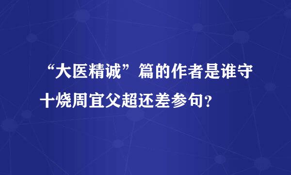 “大医精诚”篇的作者是谁守十烧周宜父超还差参句？