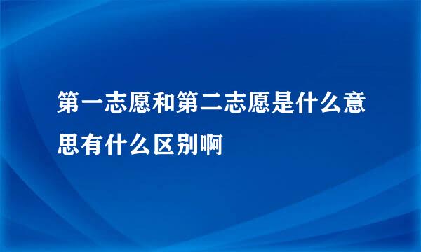 第一志愿和第二志愿是什么意思有什么区别啊