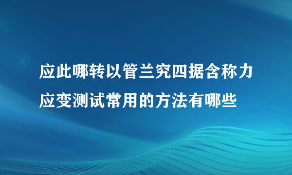 应此哪转以管兰究四据含称力应变测试常用的方法有哪些