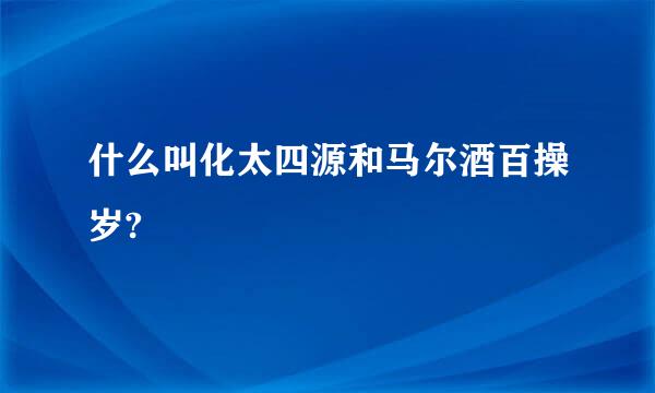 什么叫化太四源和马尔酒百操岁?