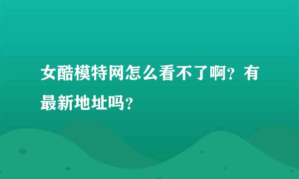 女酷模特网怎么看不了啊？有最新地址吗？