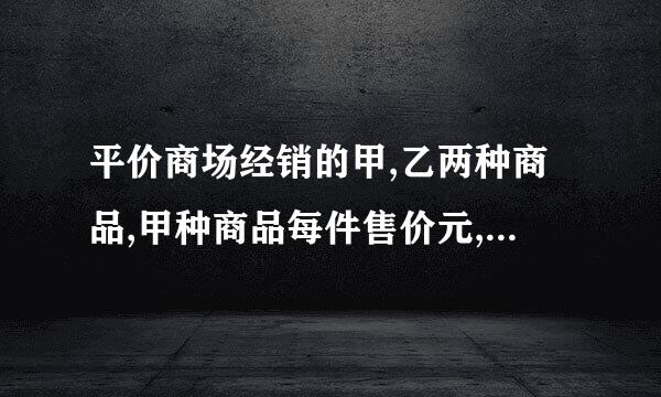 平价商场经销的甲,乙两种商品,甲种商品每件售价元,利润率为;乙种商品每件进价元,...从司怕术制征鸡频指