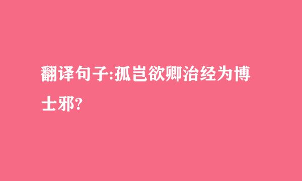 翻译句子:孤岂欲卿治经为博士邪?