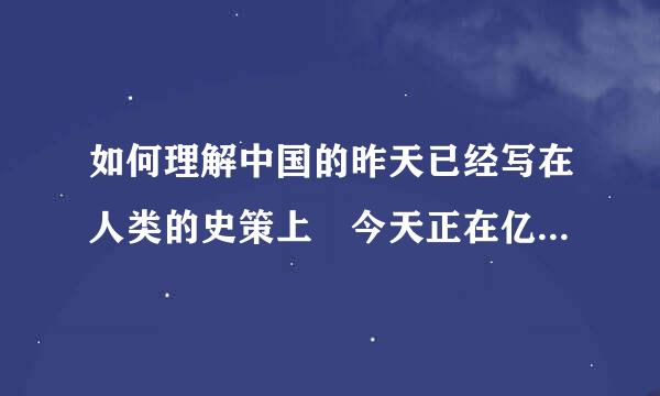 如何理解中国的昨天已经写在人类的史策上 今天正在亿万人民手中创造中国的明？