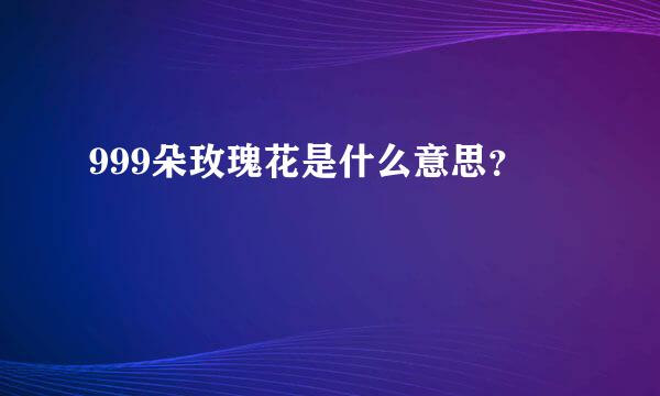 999朵玫瑰花是什么意思？