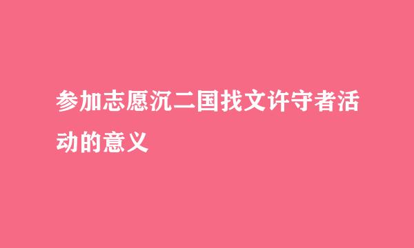 参加志愿沉二国找文许守者活动的意义