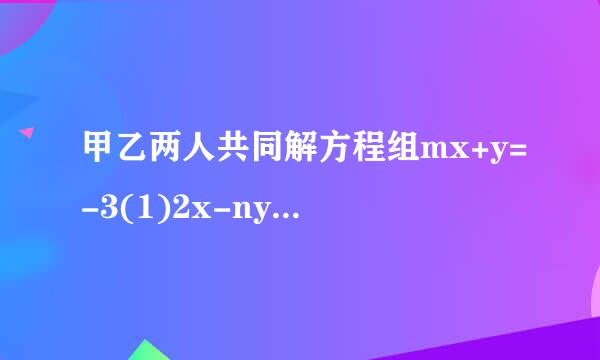 甲乙两人共同解方程组mx+y=-3(1)2x-ny=-3(2)由于甲看错了方程(2)中的n，得到的解为x=-1 y=2乙看错了(...