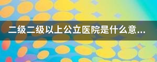 二级二级以上来自公立医院是什么意思？