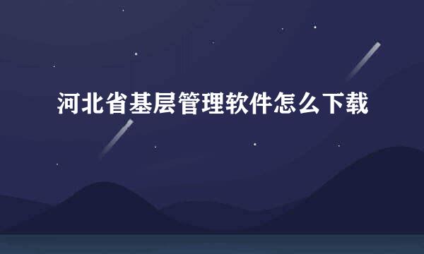 河北省基层管理软件怎么下载