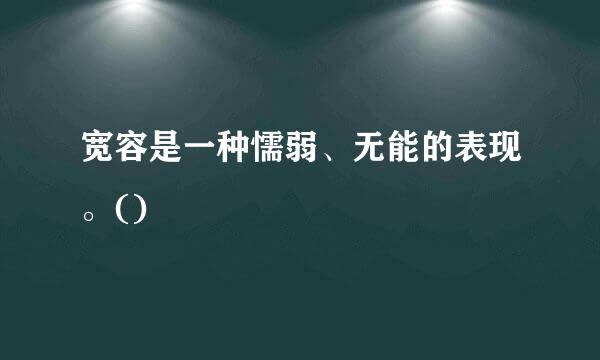 宽容是一种懦弱、无能的表现。()