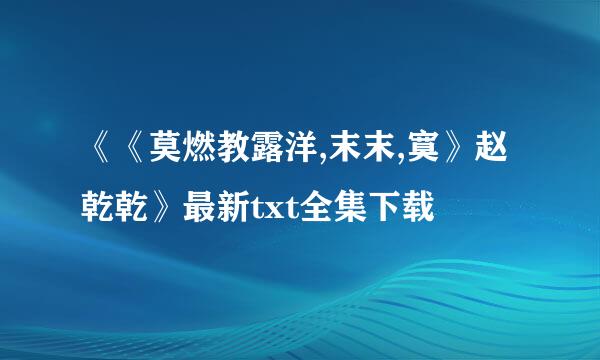 《《莫燃教露洋,末末,寞》赵乾乾》最新txt全集下载