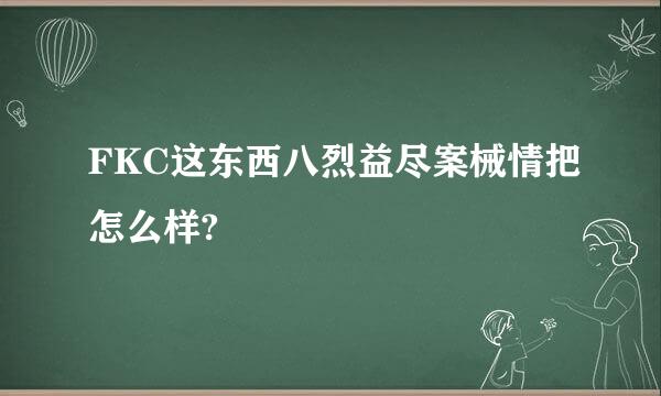 FKC这东西八烈益尽案械情把怎么样?