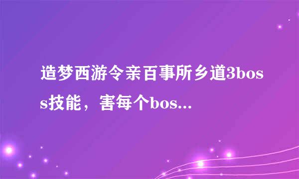 造梦西游令亲百事所乡道3boss技能，害每个boss相对应的技能。来自说全了。