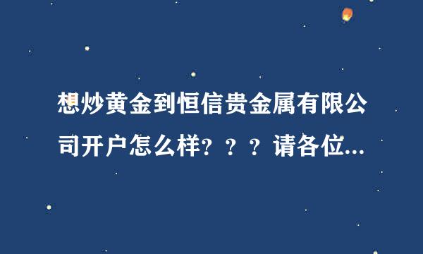 想炒黄金到恒信贵金属有限公司开户怎么样？？？请各位指点指点，，急急！！！！！