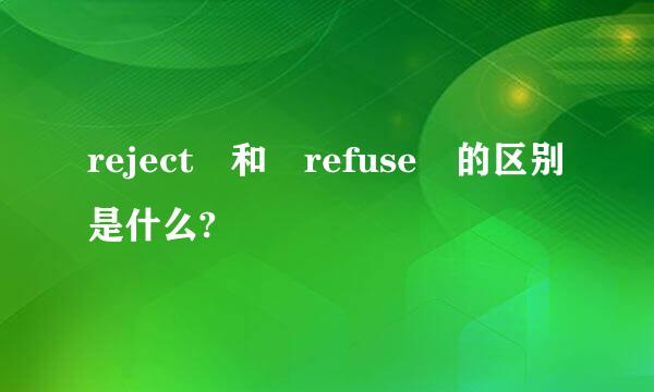 reject 和 refuse 的区别是什么?