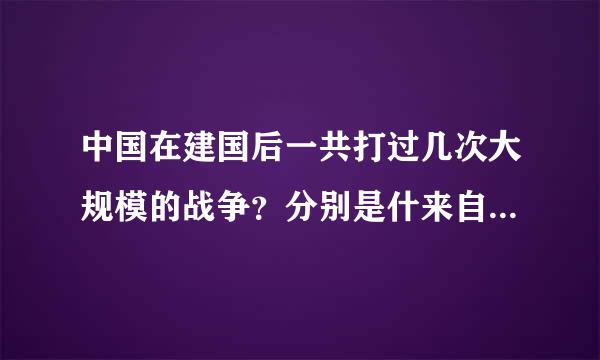 中国在建国后一共打过几次大规模的战争？分别是什来自么？时间？指挥官？谢谢