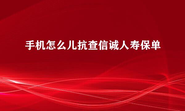 手机怎么儿抗查信诚人寿保单