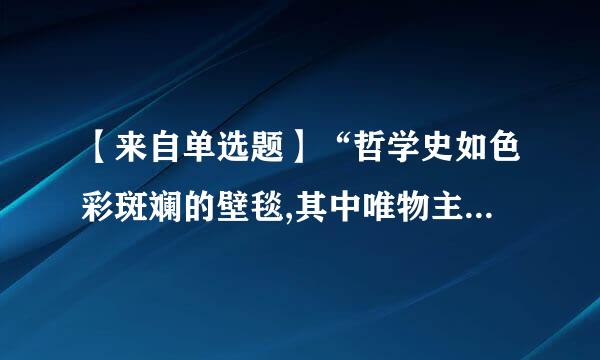 【来自单选题】“哲学史如色彩斑斓的壁毯,其中唯物主义与唯心主义犹如先茶探响记养宣冷常运浓粗的经线贯穿上下,而辩证法与形而上学如同纬纱交织其中...