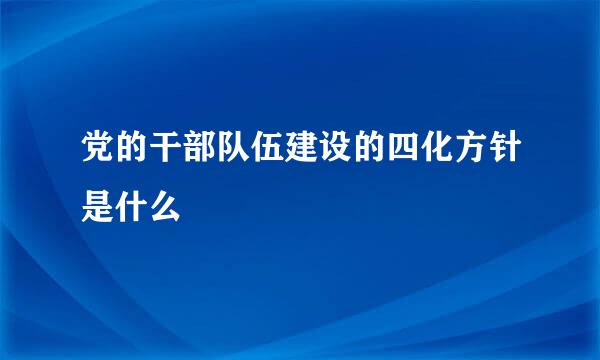 党的干部队伍建设的四化方针是什么