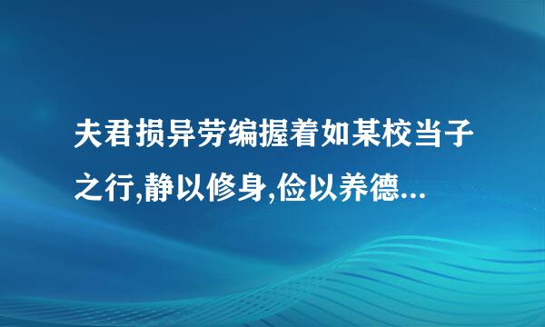 夫君损异劳编握着如某校当子之行,静以修身,俭以养德,非淡泊无以明志,非宁静无以致远。的意思