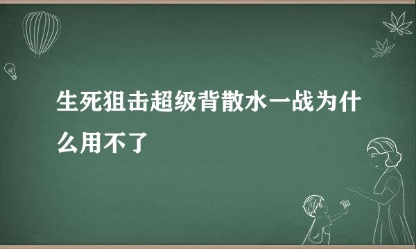 生死狙击超级背散水一战为什么用不了