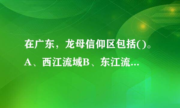 在广东，龙母信仰区包括()。A、西江流域B、东江流域C、粤东地区D、粤西地区