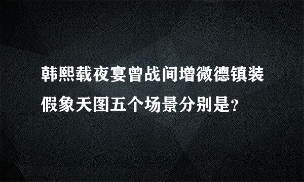 韩熙载夜宴曾战间增微德镇装假象天图五个场景分别是？