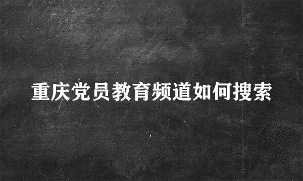 重庆党员教育频道如何搜索