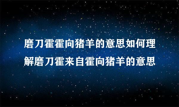 磨刀霍霍向猪羊的意思如何理解磨刀霍来自霍向猪羊的意思