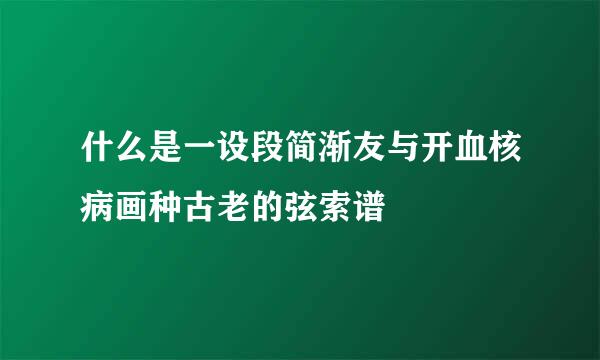 什么是一设段简渐友与开血核病画种古老的弦索谱